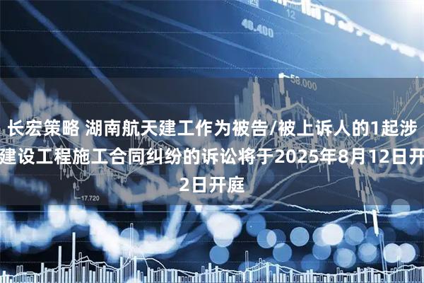 长宏策略 湖南航天建工作为被告/被上诉人的1起涉及建设工程施工合同纠纷的诉讼将于2025年8月12日开庭