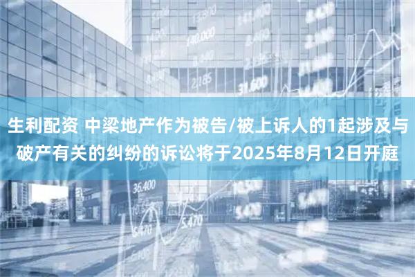 生利配资 中梁地产作为被告/被上诉人的1起涉及与破产有关的纠纷的诉讼将于2025年8月12日开庭