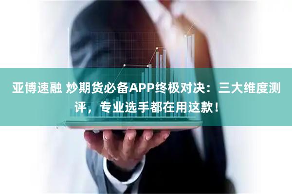 亚博速融 炒期货必备APP终极对决：三大维度测评，专业选手都在用这款！
