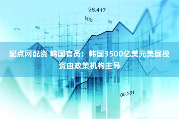 配点网配资 韩国官员：韩国3500亿美元美国投资由政策机构主导