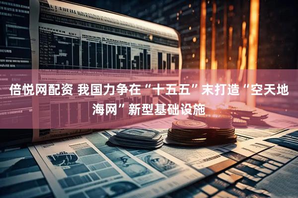倍悦网配资 我国力争在“十五五”末打造“空天地海网”新型基础设施