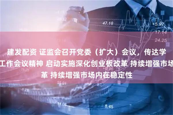建发配资 证监会召开党委（扩大）会议，传达学习中央经济工作会议精神 启动实施深化创业板改革 持续增强市场内在稳定性