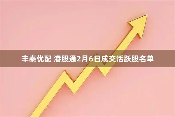 丰泰优配 港股通2月6日成交活跃股名单