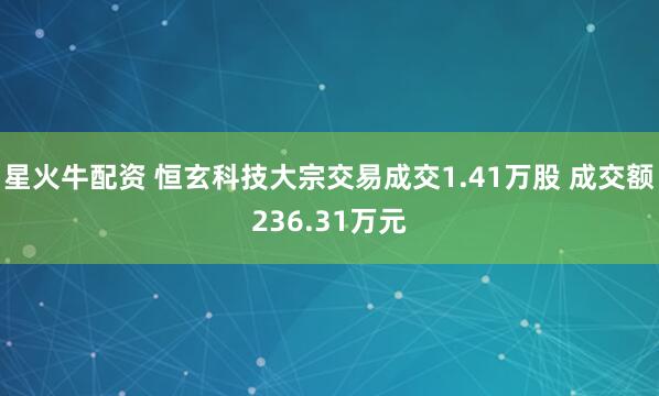 星火牛配资 恒玄科技大宗交易成交1.41万股 成交额236.31万元