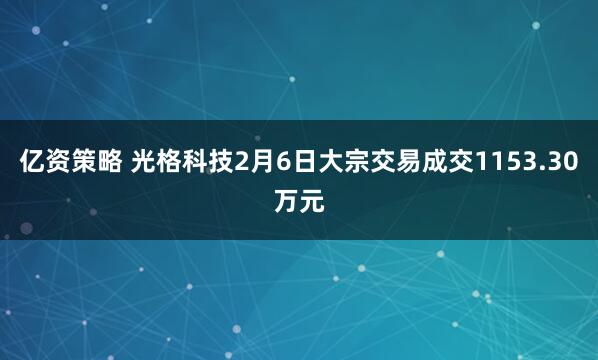 亿资策略 光格科技2月6日大宗交易成交1153.30万元