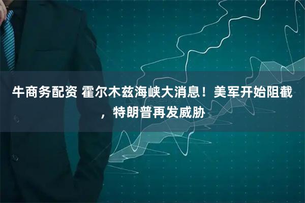 牛商务配资 霍尔木兹海峡大消息！美军开始阻截，特朗普再发威胁