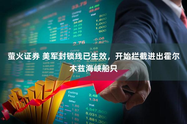 萤火证券 美军封锁线已生效，开始拦截进出霍尔木兹海峡船只