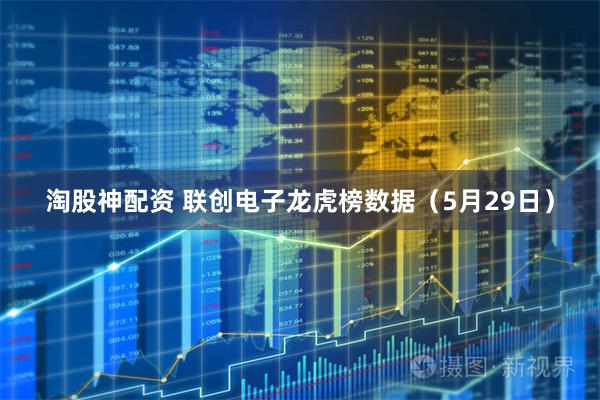 淘股神配资 联创电子龙虎榜数据（5月29日）